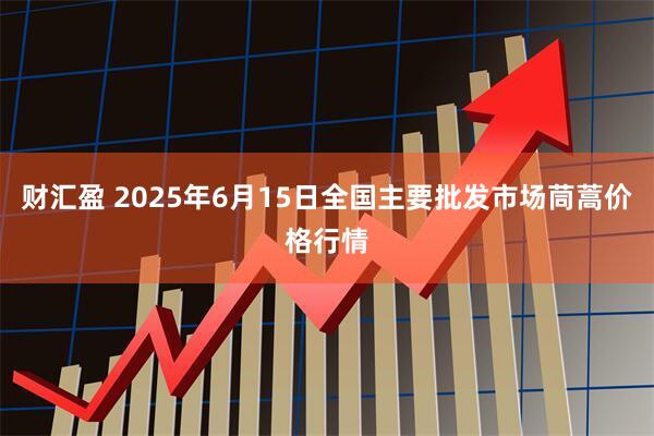 财汇盈 2025年6月15日全国主要批发市场茼蒿价格行情