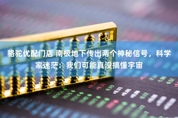 骆驼优配门店 南极地下传出两个神秘信号，科学家迷茫：我们可能真没搞懂宇宙