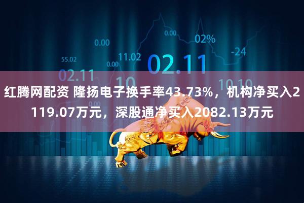 红腾网配资 隆扬电子换手率43.73%，机构净买入2119.07万元，深股通净买入2082.13万元