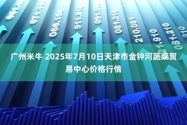 广州米牛 2025年7月10日天津市金钟河蔬菜贸易中心价格行情