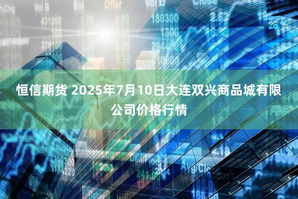 恒信期货 2025年7月10日大连双兴商品城有限公司价格行情