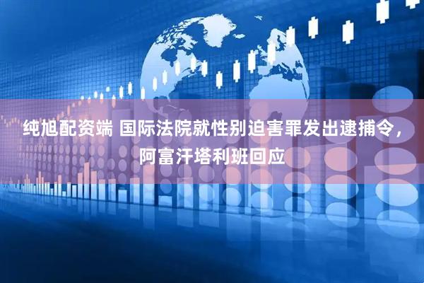 纯旭配资端 国际法院就性别迫害罪发出逮捕令，阿富汗塔利班回应