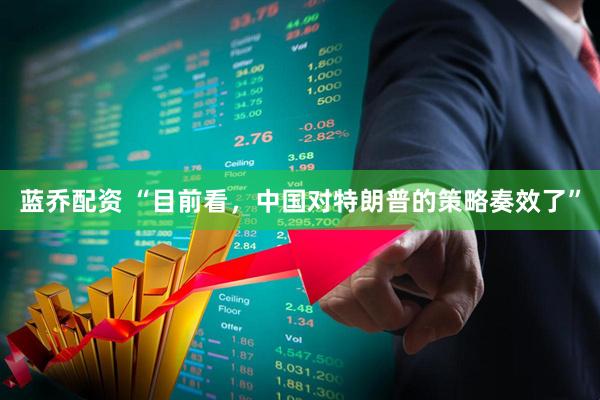 蓝乔配资 “目前看，中国对特朗普的策略奏效了”