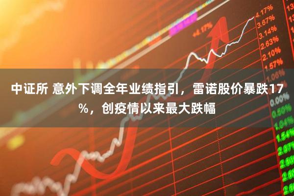 中证所 意外下调全年业绩指引，雷诺股价暴跌17%，创疫情以来最大跌幅