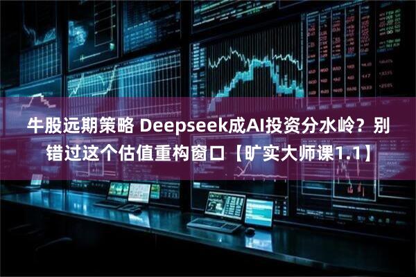 牛股远期策略 Deepseek成AI投资分水岭？别错过这个估值重构窗口【旷实大师课1.1】