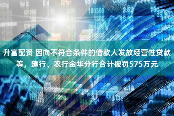 升富配资 因向不符合条件的借款人发放经营性贷款等，建行、农行金华分行合计被罚575万元