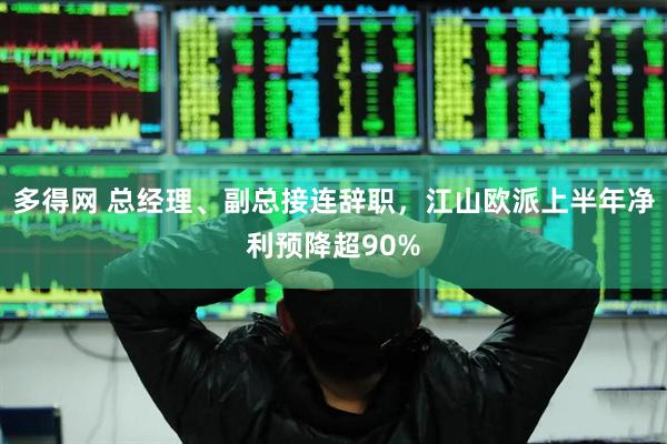 多得网 总经理、副总接连辞职，江山欧派上半年净利预降超90%