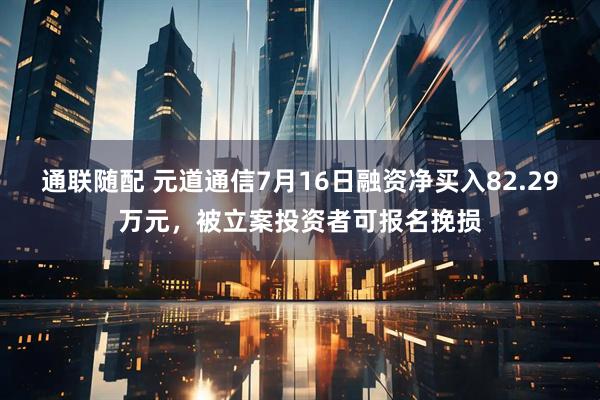 通联随配 元道通信7月16日融资净买入82.29万元，被立案投资者可报名挽损