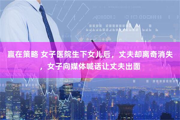 赢在策略 女子医院生下女儿后，丈夫却离奇消失，女子向媒体喊话让丈夫出面