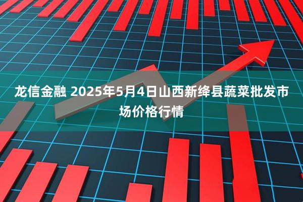 龙信金融 2025年5月4日山西新绛县蔬菜批发市场价格行情