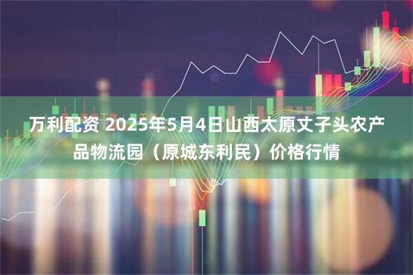 万利配资 2025年5月4日山西太原丈子头农产品物流园（原城东利民）价格行情
