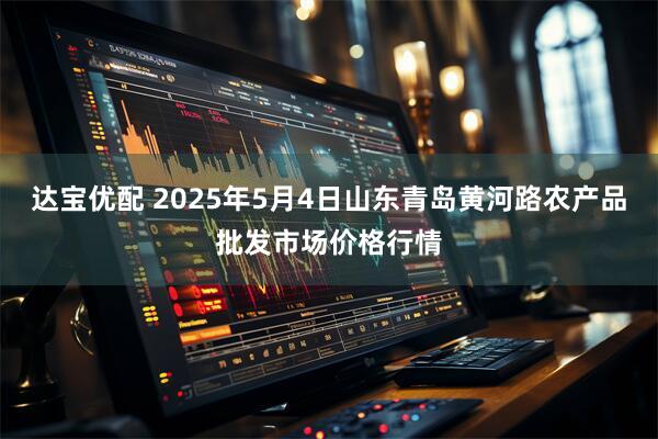 达宝优配 2025年5月4日山东青岛黄河路农产品批发市场价格行情
