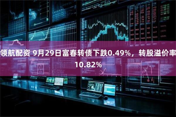 领航配资 9月29日富春转债下跌0.49%，转股溢价率10.82%