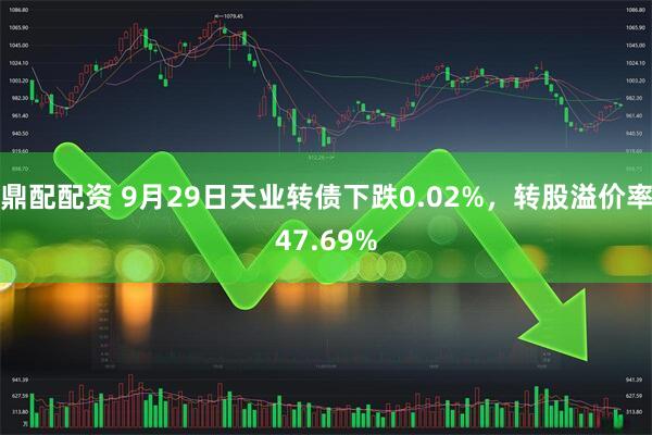 鼎配配资 9月29日天业转债下跌0.02%，转股溢价率47.69%