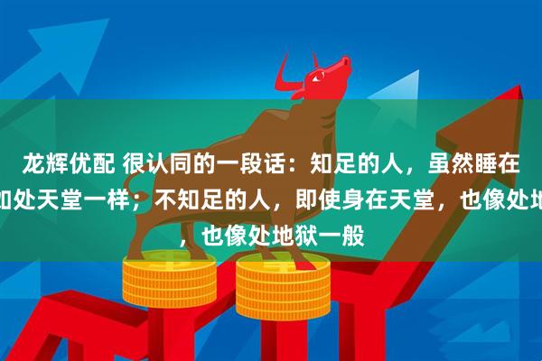 龙辉优配 很认同的一段话：知足的人，虽然睡在地上，如处天堂一样；不知足的人，即使身在天堂，也像处地狱一般