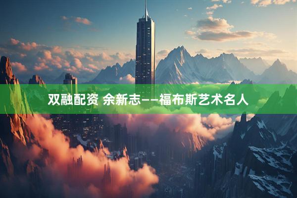 双融配资 余新志——福布斯艺术名人