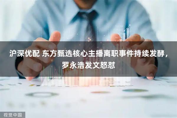 沪深优配 东方甄选核心主播离职事件持续发酵，罗永浩发文怒怼